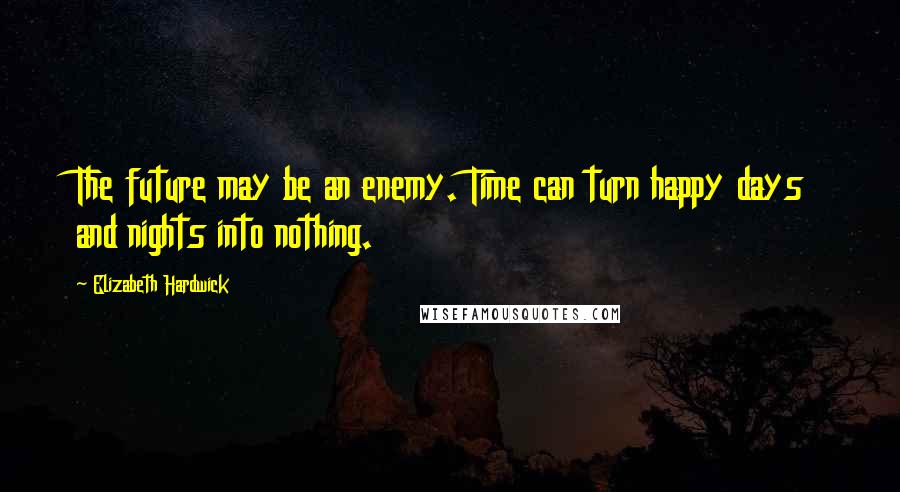 Elizabeth Hardwick Quotes: The future may be an enemy. Time can turn happy days and nights into nothing.