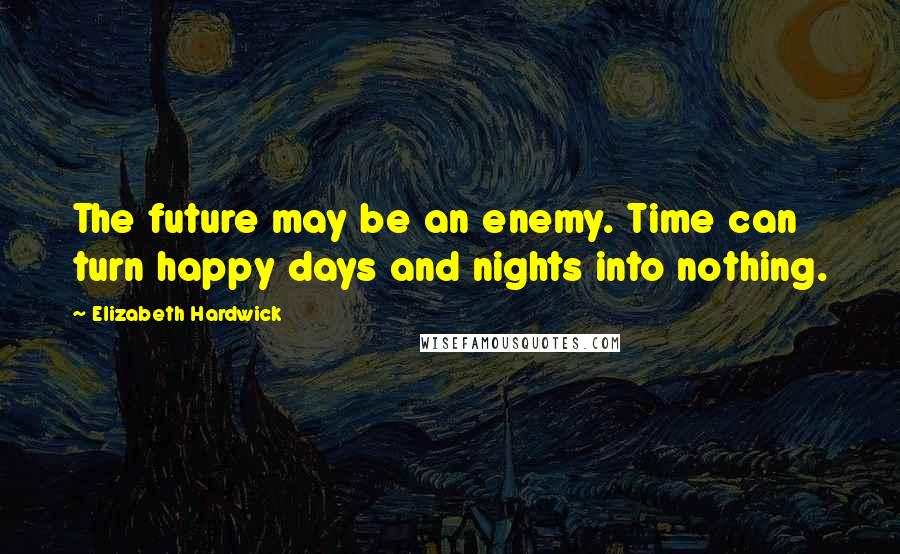 Elizabeth Hardwick Quotes: The future may be an enemy. Time can turn happy days and nights into nothing.