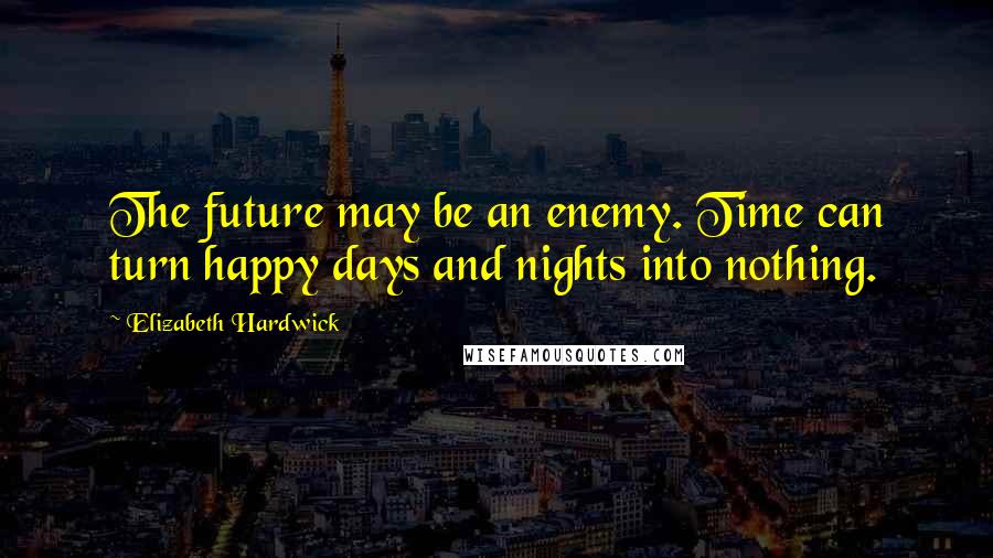 Elizabeth Hardwick Quotes: The future may be an enemy. Time can turn happy days and nights into nothing.