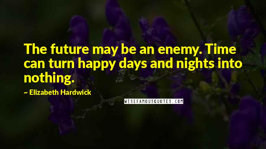 Elizabeth Hardwick Quotes: The future may be an enemy. Time can turn happy days and nights into nothing.