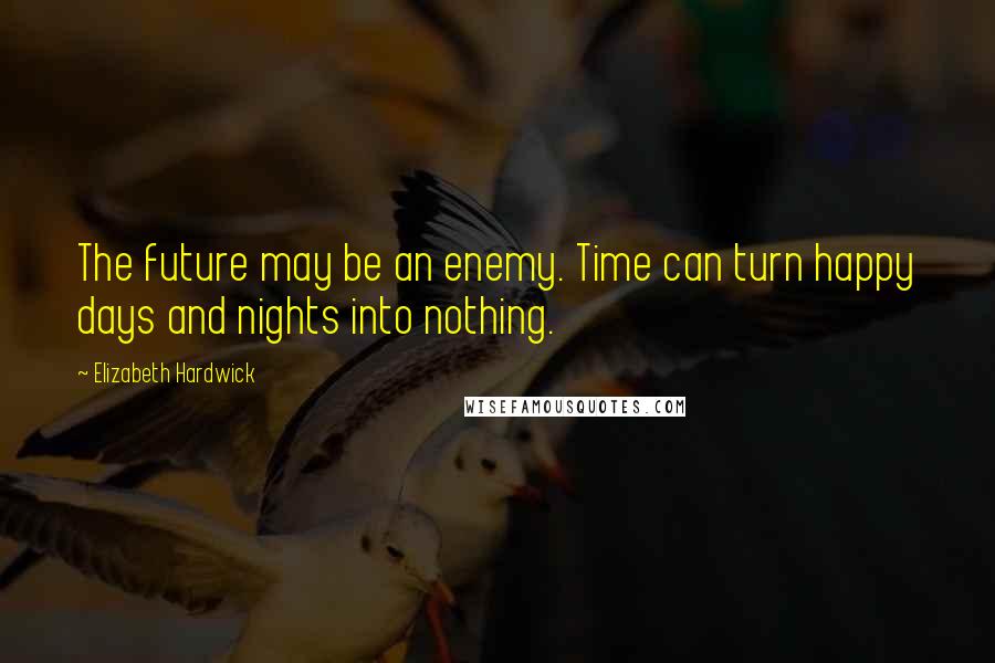 Elizabeth Hardwick Quotes: The future may be an enemy. Time can turn happy days and nights into nothing.