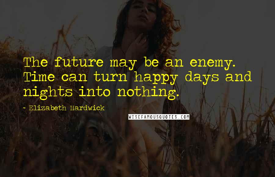 Elizabeth Hardwick Quotes: The future may be an enemy. Time can turn happy days and nights into nothing.