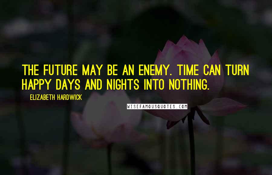 Elizabeth Hardwick Quotes: The future may be an enemy. Time can turn happy days and nights into nothing.