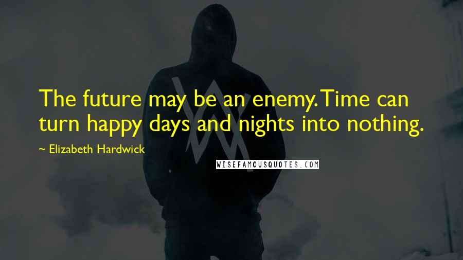 Elizabeth Hardwick Quotes: The future may be an enemy. Time can turn happy days and nights into nothing.