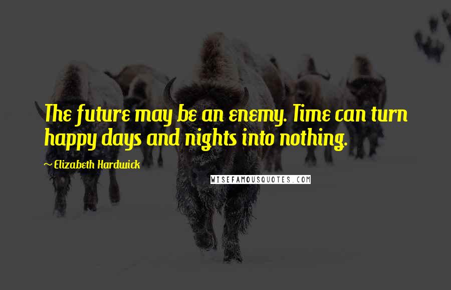 Elizabeth Hardwick Quotes: The future may be an enemy. Time can turn happy days and nights into nothing.