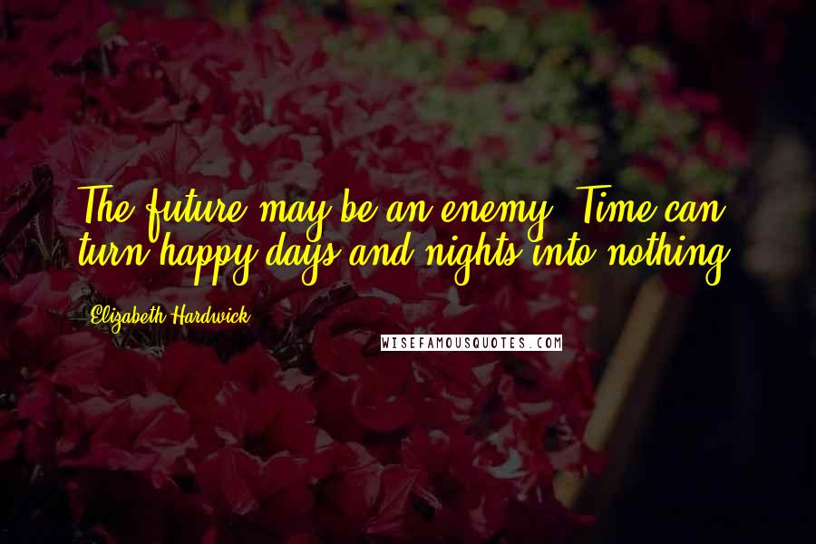 Elizabeth Hardwick Quotes: The future may be an enemy. Time can turn happy days and nights into nothing.