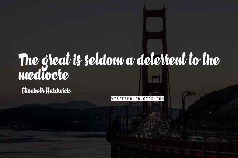 Elizabeth Hardwick Quotes: The great is seldom a deterrent to the mediocre