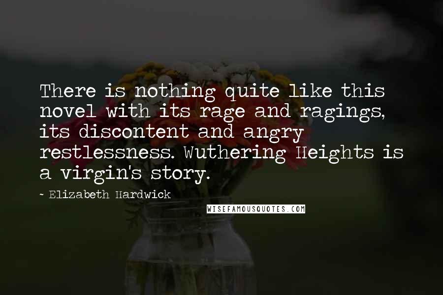 Elizabeth Hardwick Quotes: There is nothing quite like this novel with its rage and ragings, its discontent and angry restlessness. Wuthering Heights is a virgin's story.