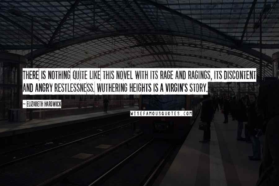 Elizabeth Hardwick Quotes: There is nothing quite like this novel with its rage and ragings, its discontent and angry restlessness. Wuthering Heights is a virgin's story.