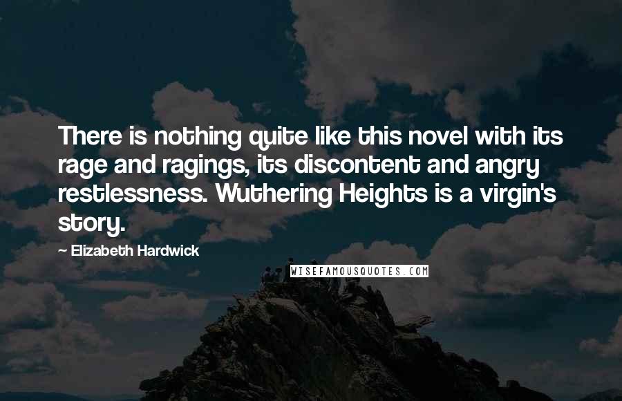 Elizabeth Hardwick Quotes: There is nothing quite like this novel with its rage and ragings, its discontent and angry restlessness. Wuthering Heights is a virgin's story.