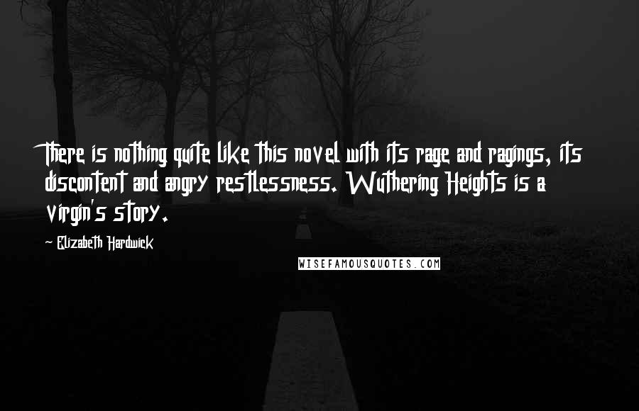 Elizabeth Hardwick Quotes: There is nothing quite like this novel with its rage and ragings, its discontent and angry restlessness. Wuthering Heights is a virgin's story.