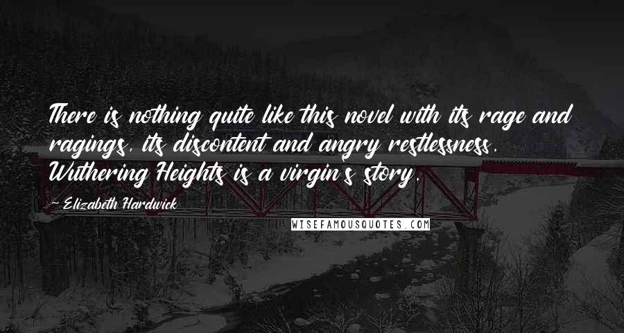 Elizabeth Hardwick Quotes: There is nothing quite like this novel with its rage and ragings, its discontent and angry restlessness. Wuthering Heights is a virgin's story.