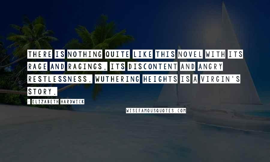 Elizabeth Hardwick Quotes: There is nothing quite like this novel with its rage and ragings, its discontent and angry restlessness. Wuthering Heights is a virgin's story.