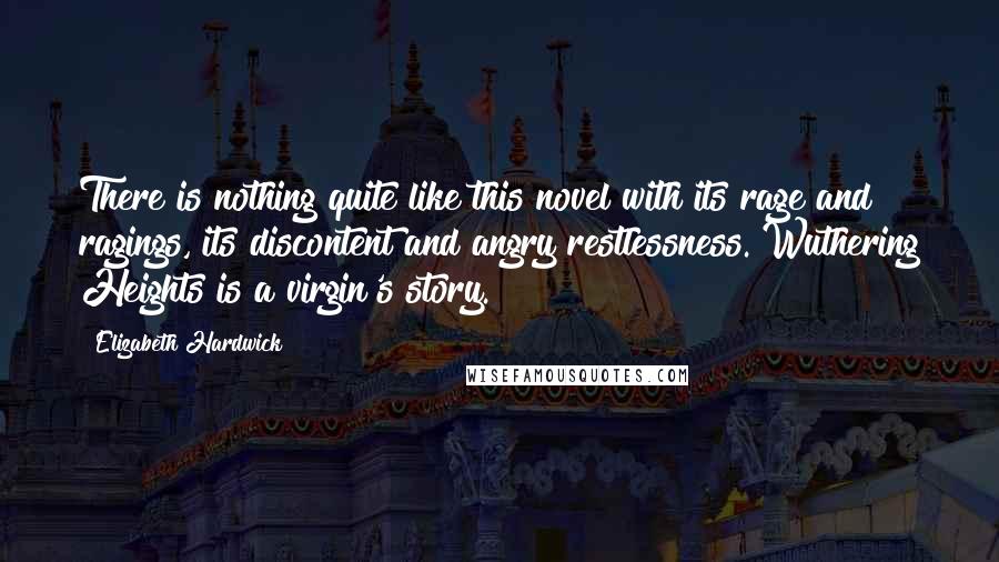 Elizabeth Hardwick Quotes: There is nothing quite like this novel with its rage and ragings, its discontent and angry restlessness. Wuthering Heights is a virgin's story.