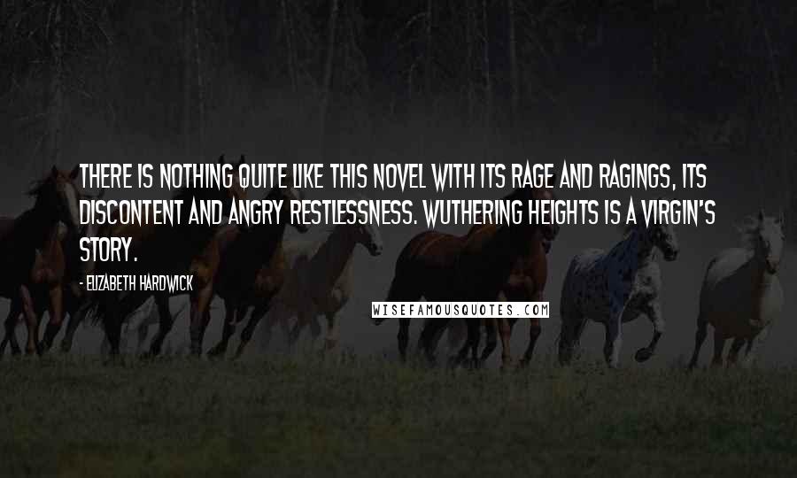 Elizabeth Hardwick Quotes: There is nothing quite like this novel with its rage and ragings, its discontent and angry restlessness. Wuthering Heights is a virgin's story.