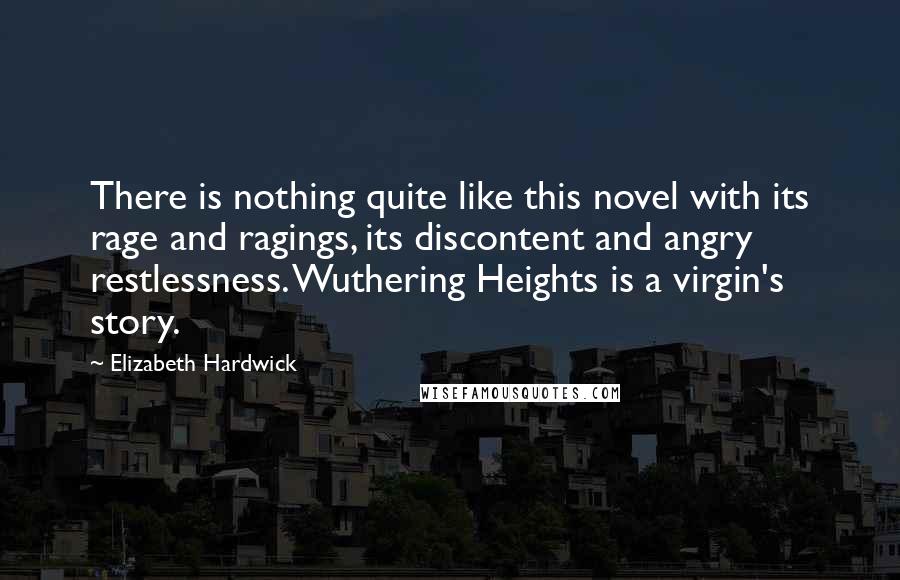 Elizabeth Hardwick Quotes: There is nothing quite like this novel with its rage and ragings, its discontent and angry restlessness. Wuthering Heights is a virgin's story.