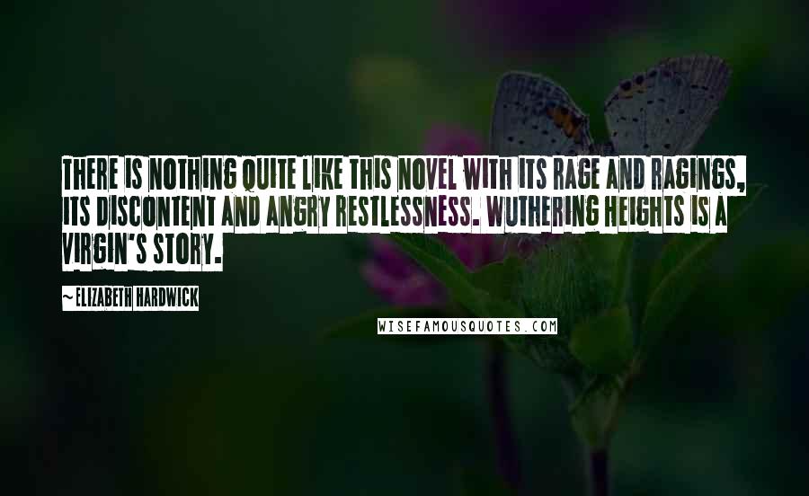 Elizabeth Hardwick Quotes: There is nothing quite like this novel with its rage and ragings, its discontent and angry restlessness. Wuthering Heights is a virgin's story.