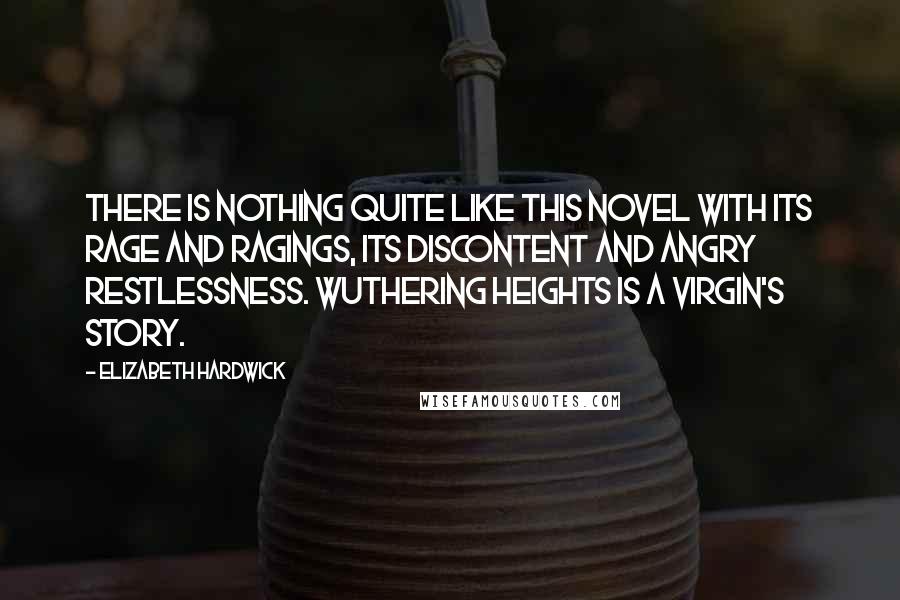 Elizabeth Hardwick Quotes: There is nothing quite like this novel with its rage and ragings, its discontent and angry restlessness. Wuthering Heights is a virgin's story.