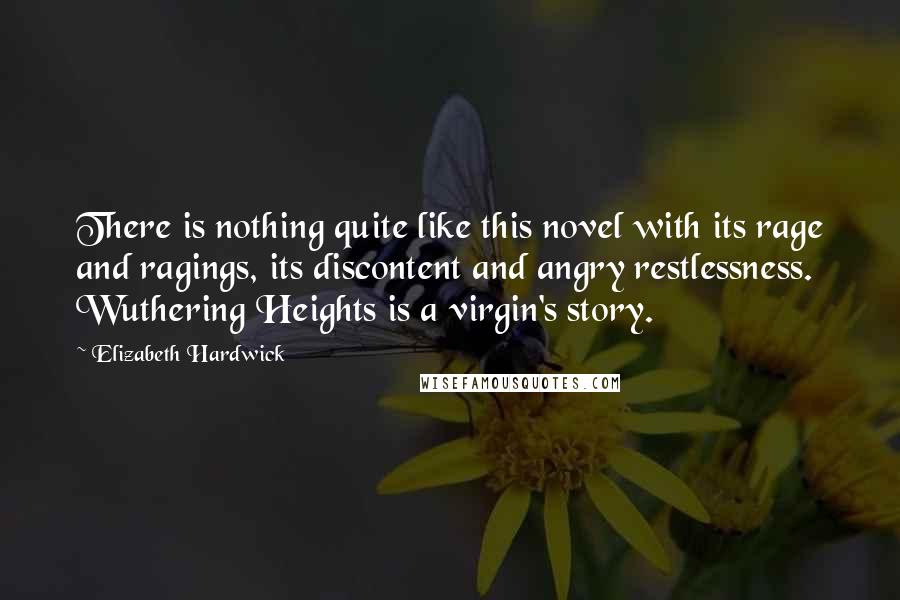Elizabeth Hardwick Quotes: There is nothing quite like this novel with its rage and ragings, its discontent and angry restlessness. Wuthering Heights is a virgin's story.