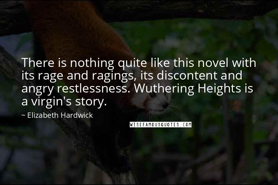 Elizabeth Hardwick Quotes: There is nothing quite like this novel with its rage and ragings, its discontent and angry restlessness. Wuthering Heights is a virgin's story.