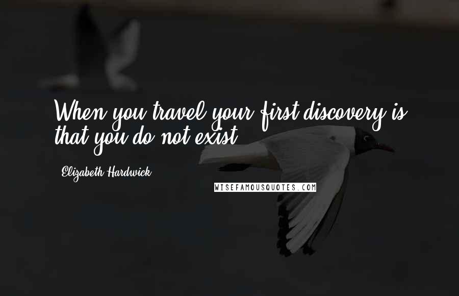 Elizabeth Hardwick Quotes: When you travel your first discovery is that you do not exist.