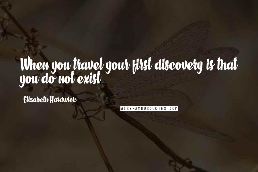 Elizabeth Hardwick Quotes: When you travel your first discovery is that you do not exist.