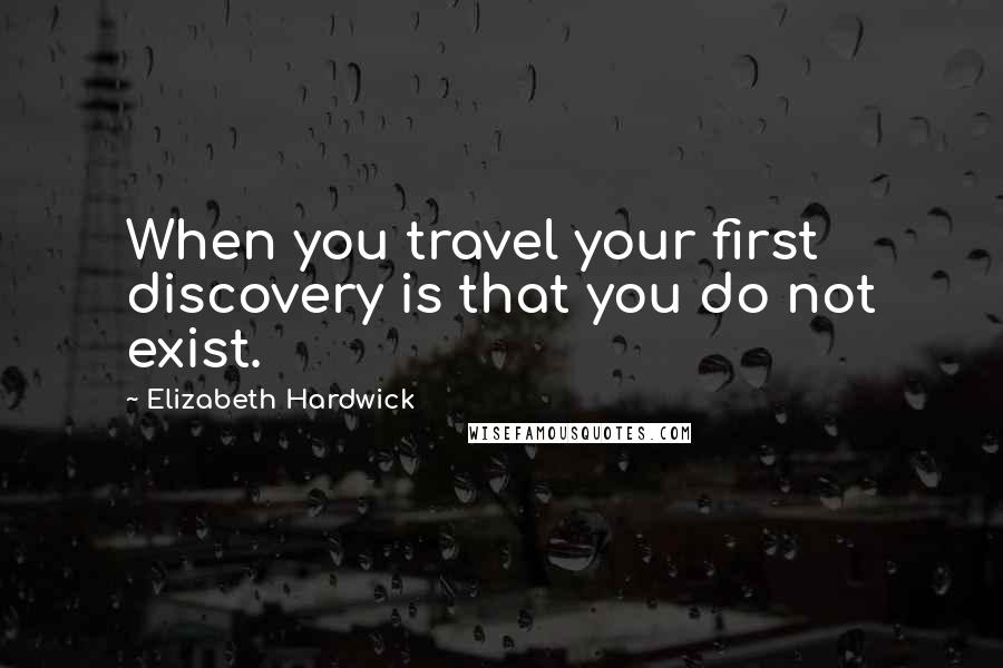 Elizabeth Hardwick Quotes: When you travel your first discovery is that you do not exist.