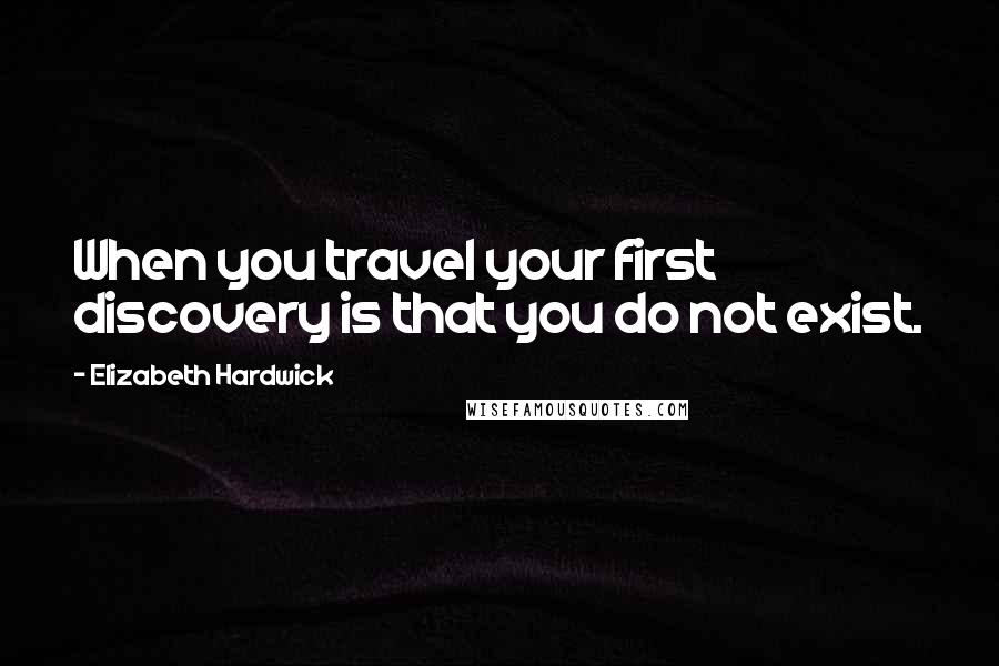 Elizabeth Hardwick Quotes: When you travel your first discovery is that you do not exist.