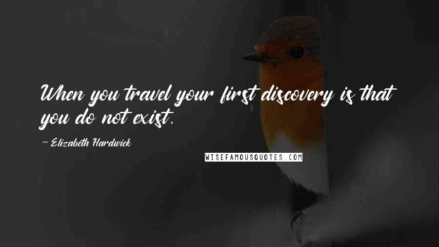 Elizabeth Hardwick Quotes: When you travel your first discovery is that you do not exist.