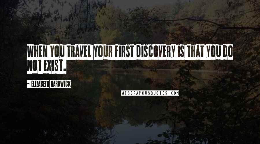 Elizabeth Hardwick Quotes: When you travel your first discovery is that you do not exist.