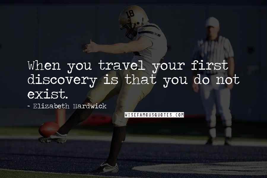 Elizabeth Hardwick Quotes: When you travel your first discovery is that you do not exist.