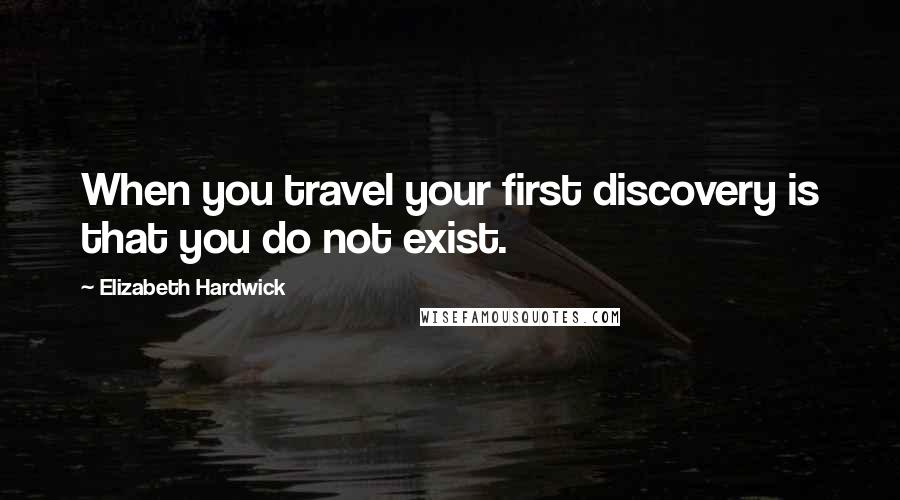 Elizabeth Hardwick Quotes: When you travel your first discovery is that you do not exist.