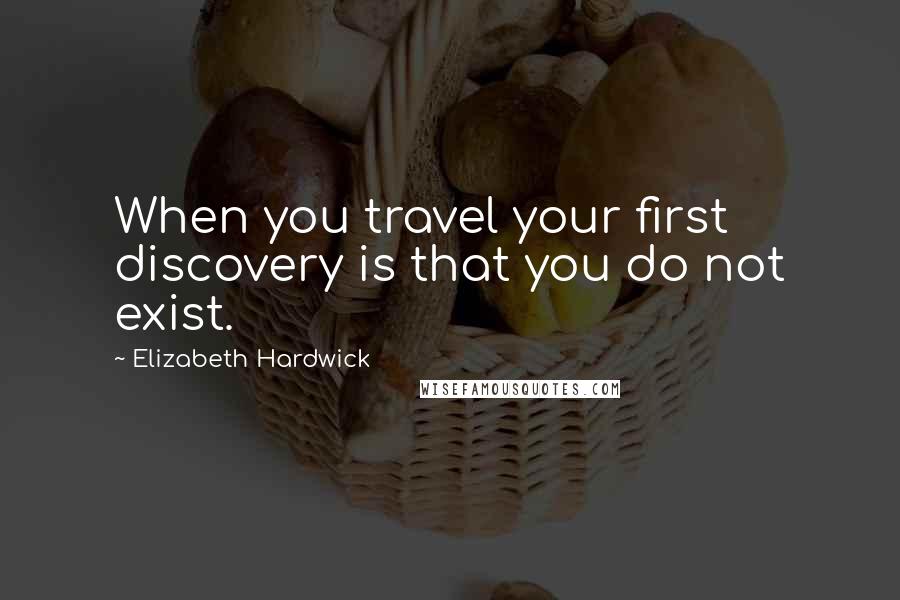 Elizabeth Hardwick Quotes: When you travel your first discovery is that you do not exist.