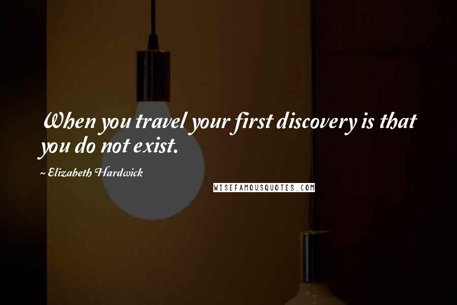 Elizabeth Hardwick Quotes: When you travel your first discovery is that you do not exist.