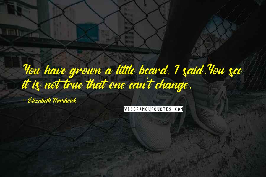 Elizabeth Hardwick Quotes: You have grown a little beard, I said.You see it is not true that one can't change.