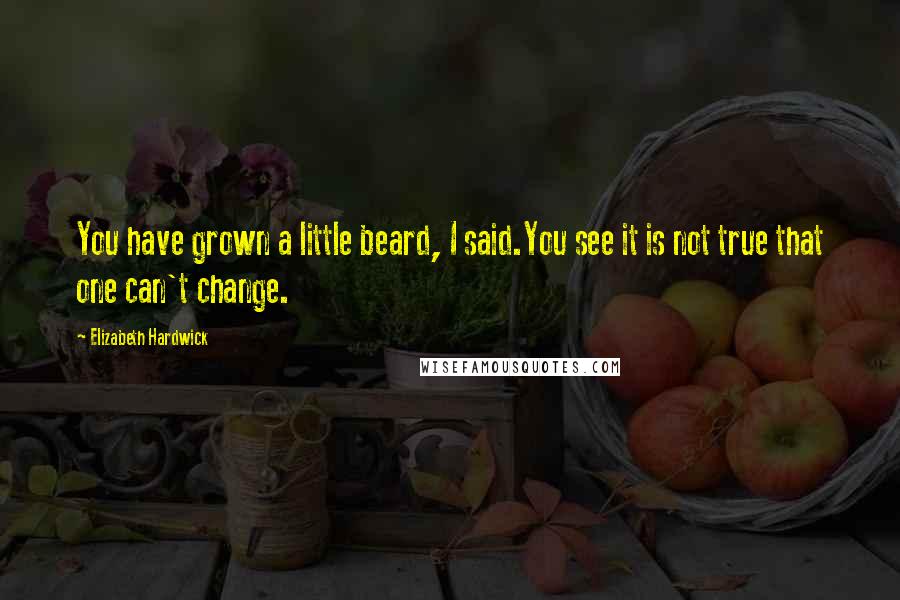 Elizabeth Hardwick Quotes: You have grown a little beard, I said.You see it is not true that one can't change.