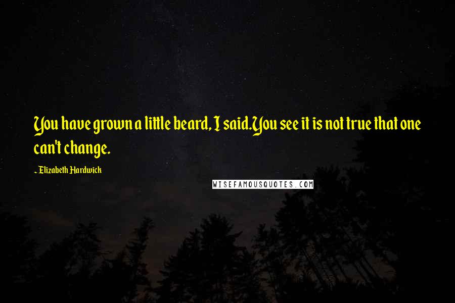 Elizabeth Hardwick Quotes: You have grown a little beard, I said.You see it is not true that one can't change.