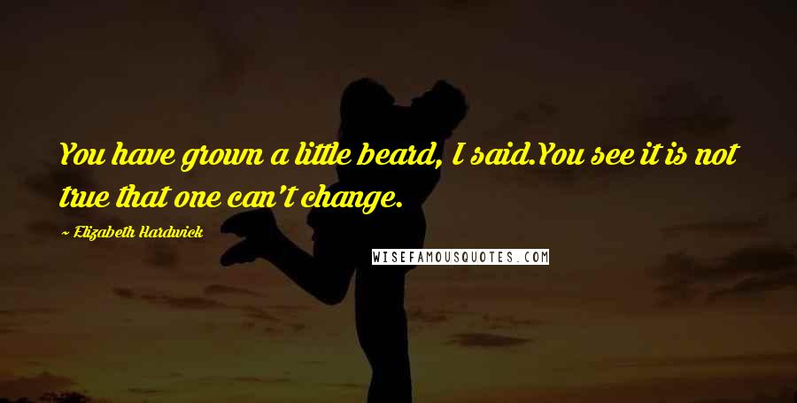 Elizabeth Hardwick Quotes: You have grown a little beard, I said.You see it is not true that one can't change.