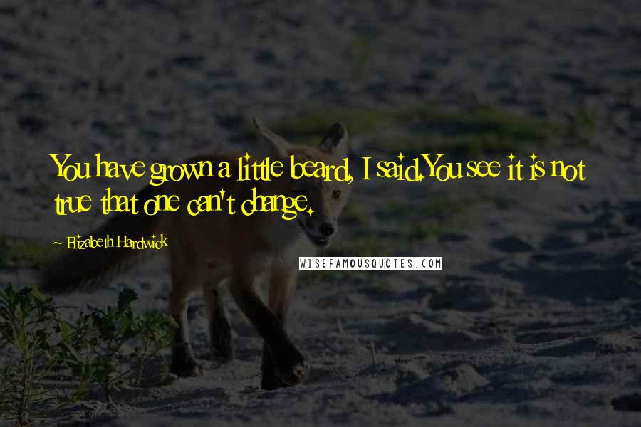 Elizabeth Hardwick Quotes: You have grown a little beard, I said.You see it is not true that one can't change.