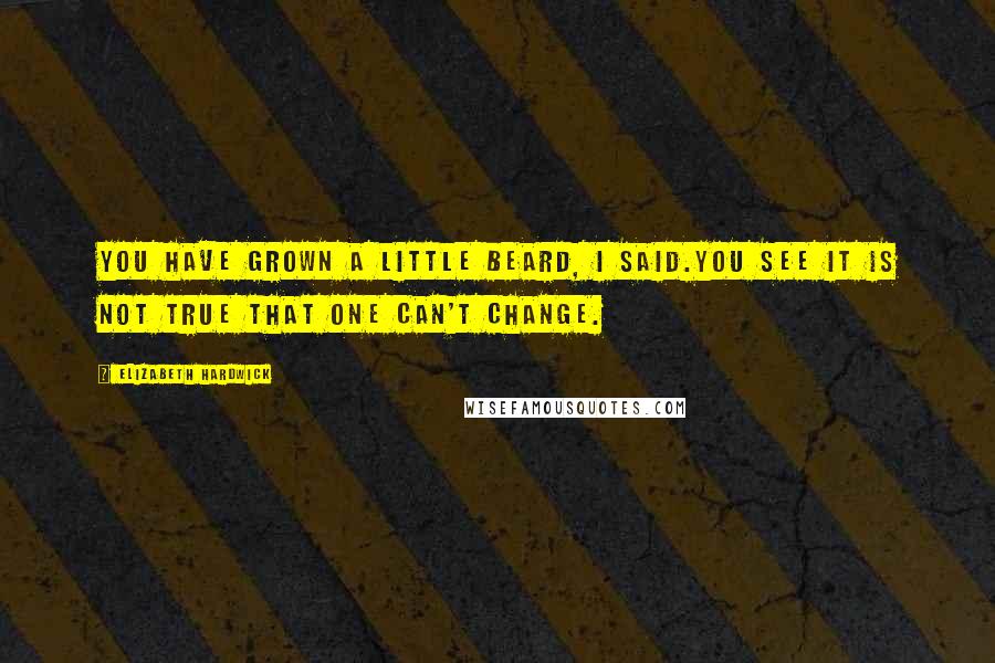 Elizabeth Hardwick Quotes: You have grown a little beard, I said.You see it is not true that one can't change.
