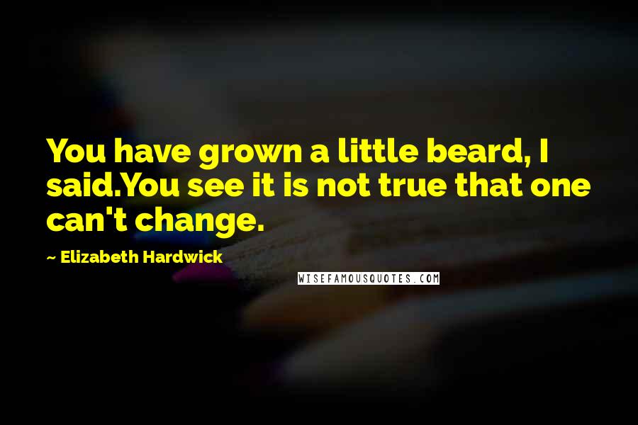 Elizabeth Hardwick Quotes: You have grown a little beard, I said.You see it is not true that one can't change.
