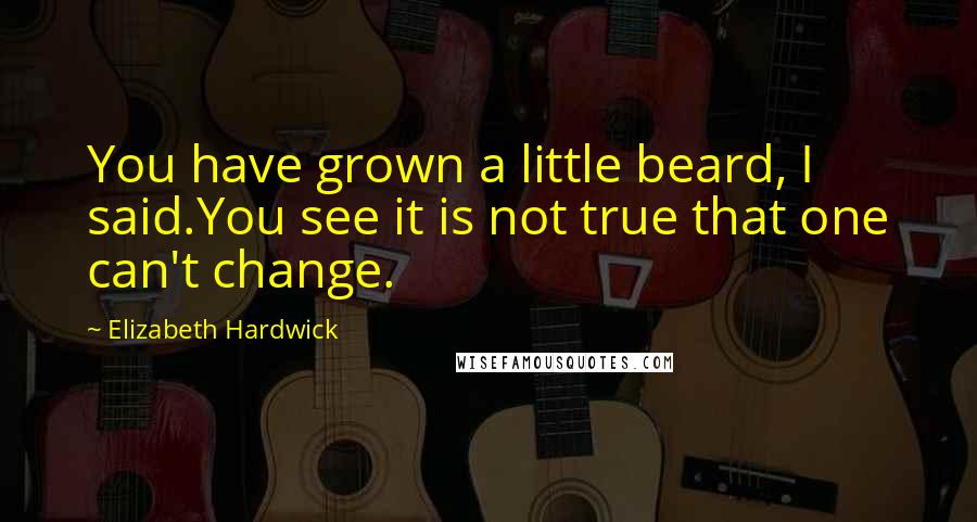Elizabeth Hardwick Quotes: You have grown a little beard, I said.You see it is not true that one can't change.