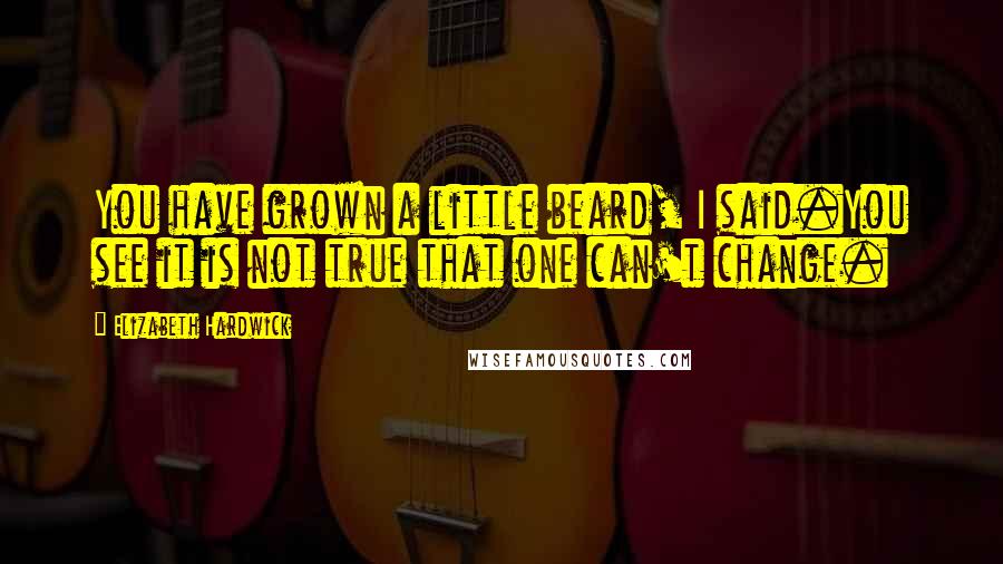Elizabeth Hardwick Quotes: You have grown a little beard, I said.You see it is not true that one can't change.
