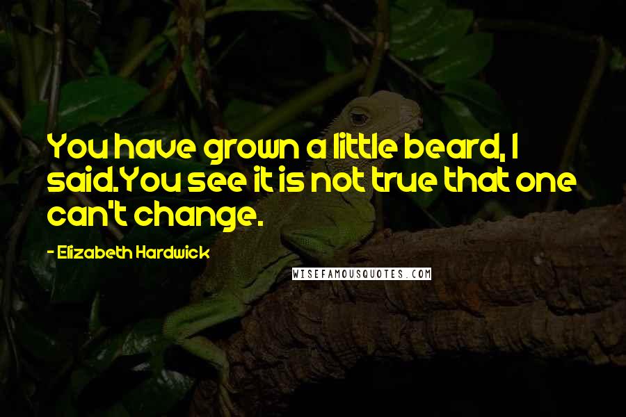 Elizabeth Hardwick Quotes: You have grown a little beard, I said.You see it is not true that one can't change.