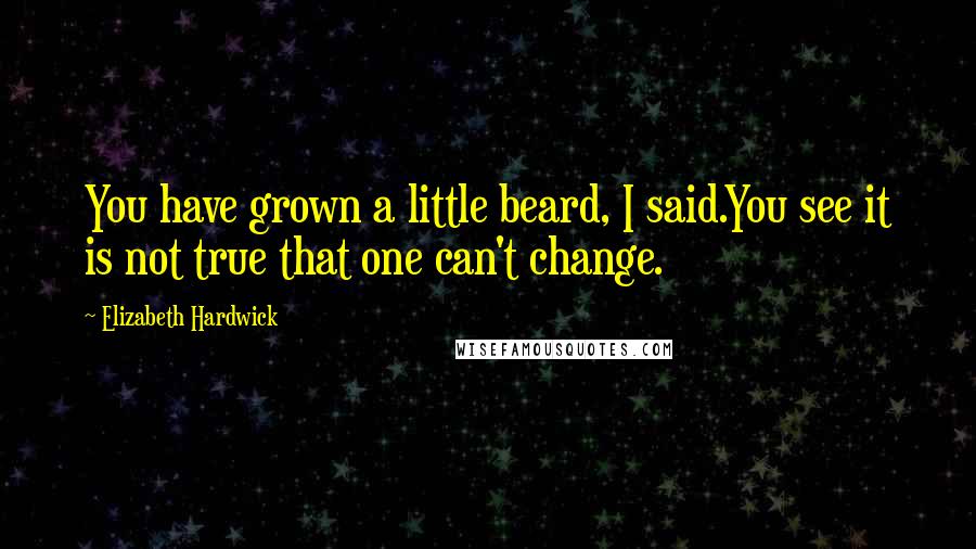 Elizabeth Hardwick Quotes: You have grown a little beard, I said.You see it is not true that one can't change.