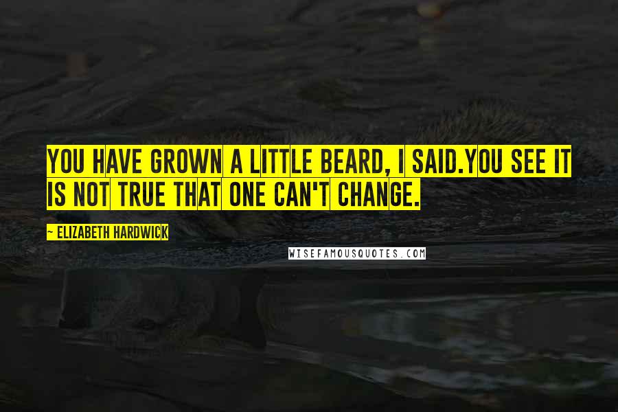 Elizabeth Hardwick Quotes: You have grown a little beard, I said.You see it is not true that one can't change.