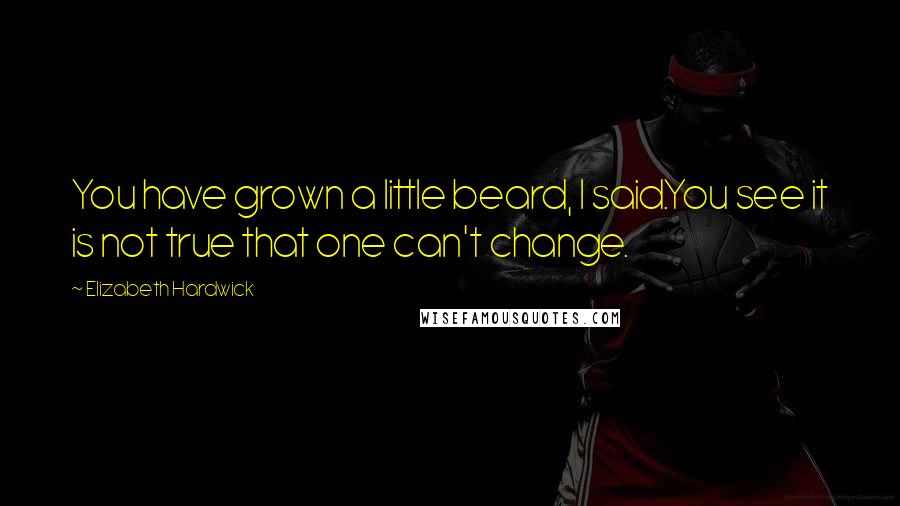 Elizabeth Hardwick Quotes: You have grown a little beard, I said.You see it is not true that one can't change.