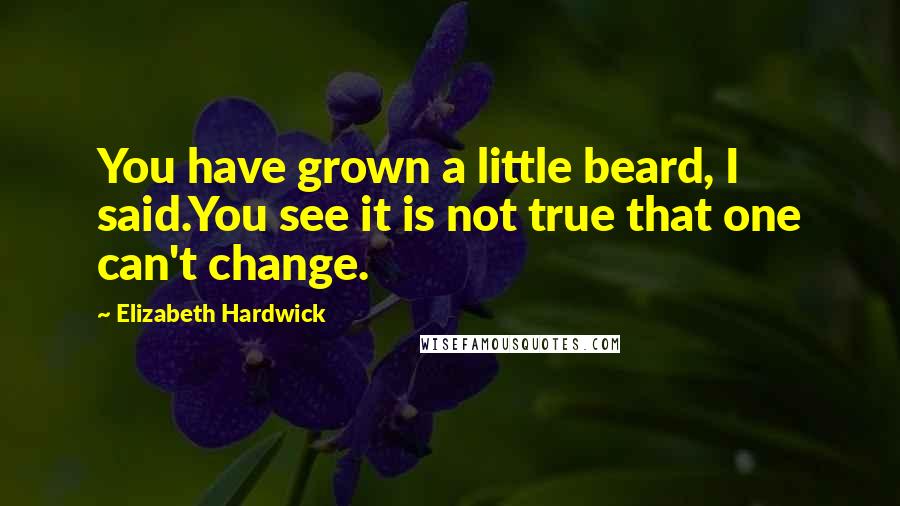 Elizabeth Hardwick Quotes: You have grown a little beard, I said.You see it is not true that one can't change.