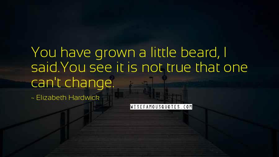 Elizabeth Hardwick Quotes: You have grown a little beard, I said.You see it is not true that one can't change.