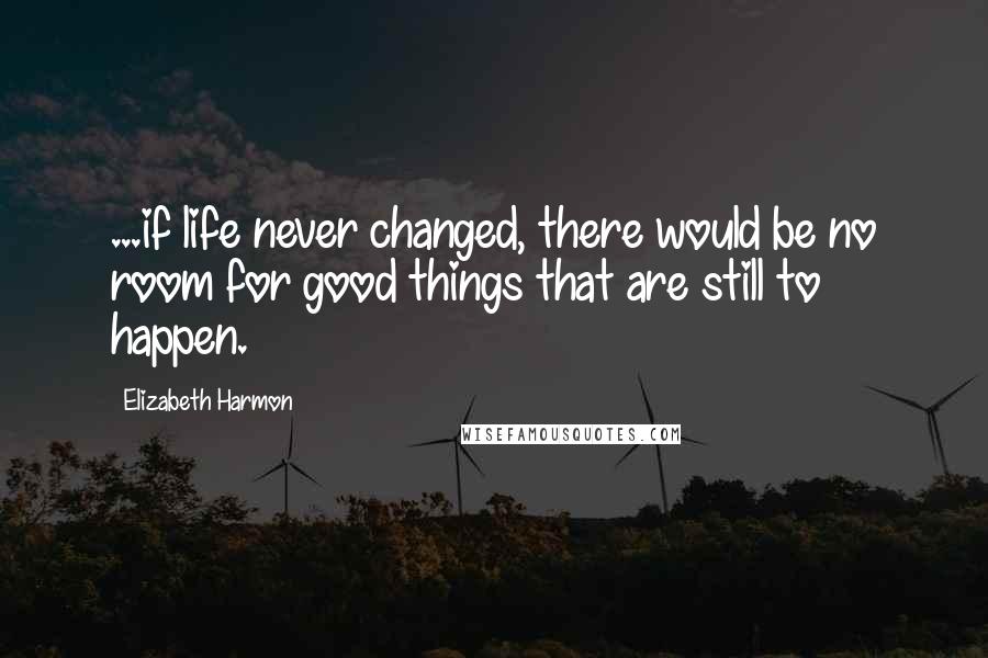Elizabeth Harmon Quotes: ...if life never changed, there would be no room for good things that are still to happen.